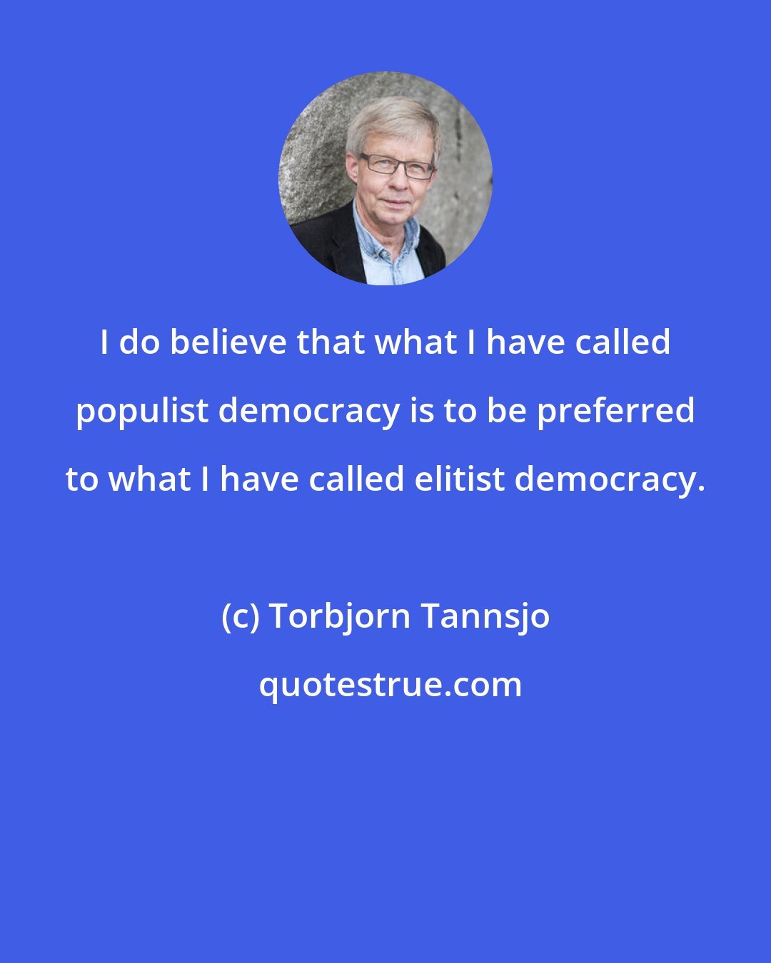 Torbjorn Tannsjo: I do believe that what I have called populist democracy is to be preferred to what I have called elitist democracy.