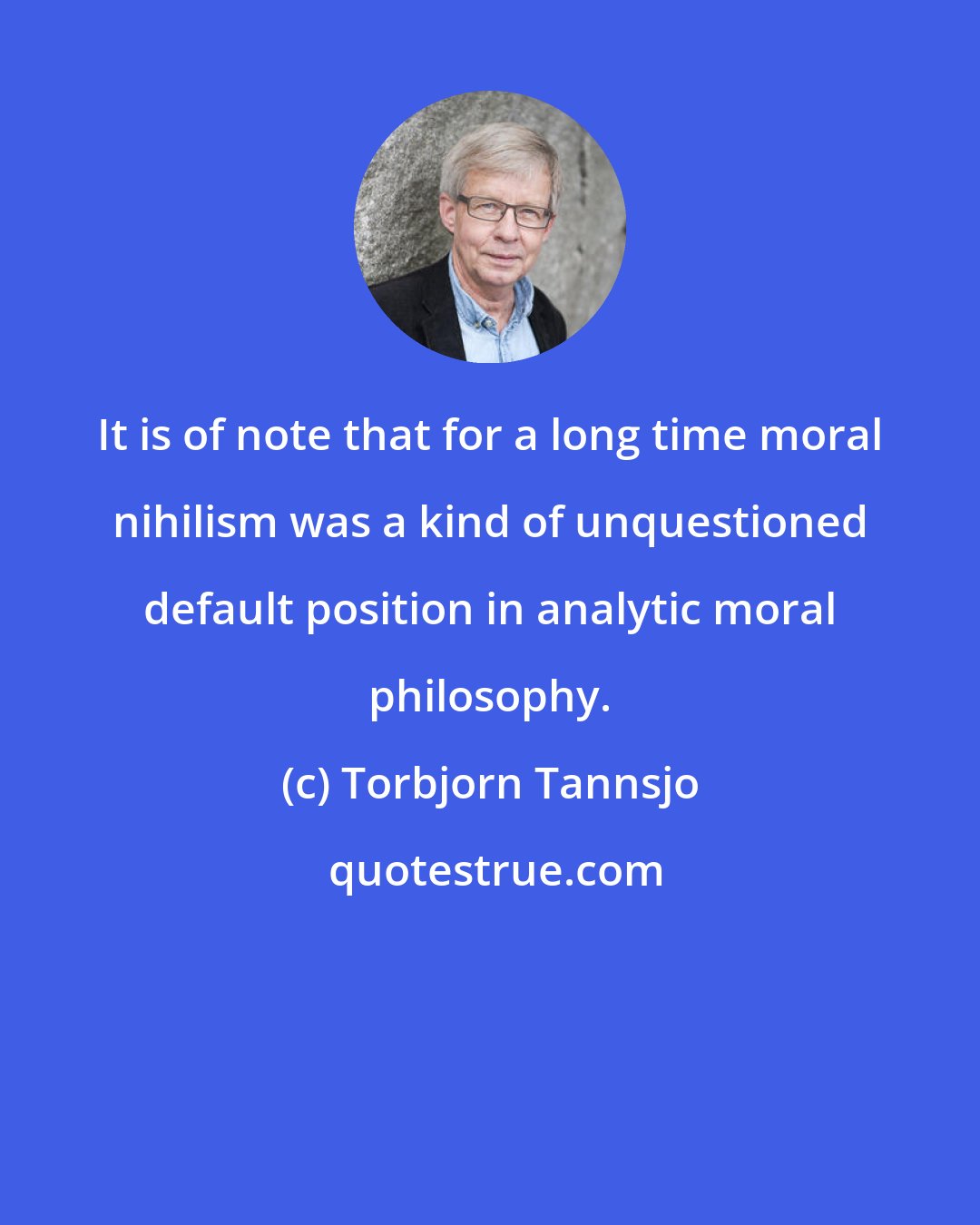 Torbjorn Tannsjo: It is of note that for a long time moral nihilism was a kind of unquestioned default position in analytic moral philosophy.