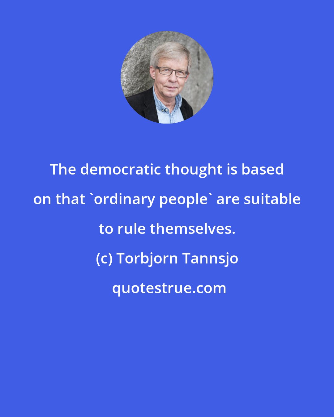 Torbjorn Tannsjo: The democratic thought is based on that 'ordinary people' are suitable to rule themselves.