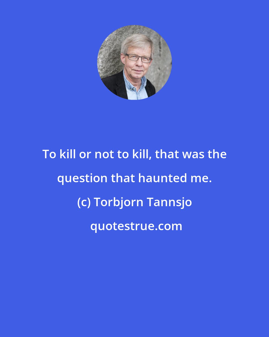 Torbjorn Tannsjo: To kill or not to kill, that was the question that haunted me.