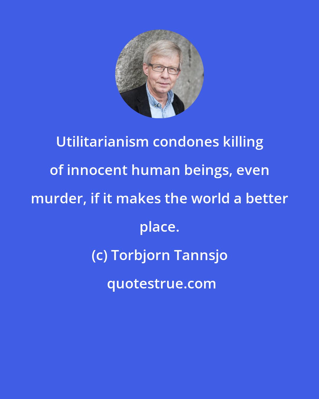 Torbjorn Tannsjo: Utilitarianism condones killing of innocent human beings, even murder, if it makes the world a better place.