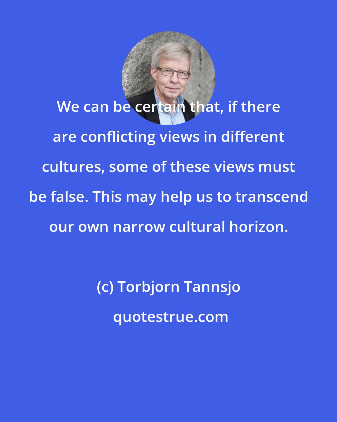 Torbjorn Tannsjo: We can be certain that, if there are conflicting views in different cultures, some of these views must be false. This may help us to transcend our own narrow cultural horizon.