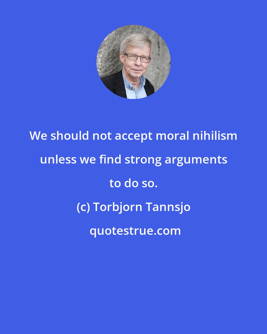 Torbjorn Tannsjo: We should not accept moral nihilism unless we find strong arguments to do so.