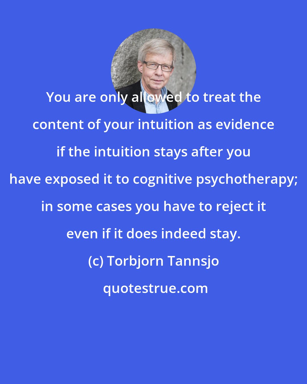 Torbjorn Tannsjo: You are only allowed to treat the content of your intuition as evidence if the intuition stays after you have exposed it to cognitive psychotherapy; in some cases you have to reject it even if it does indeed stay.