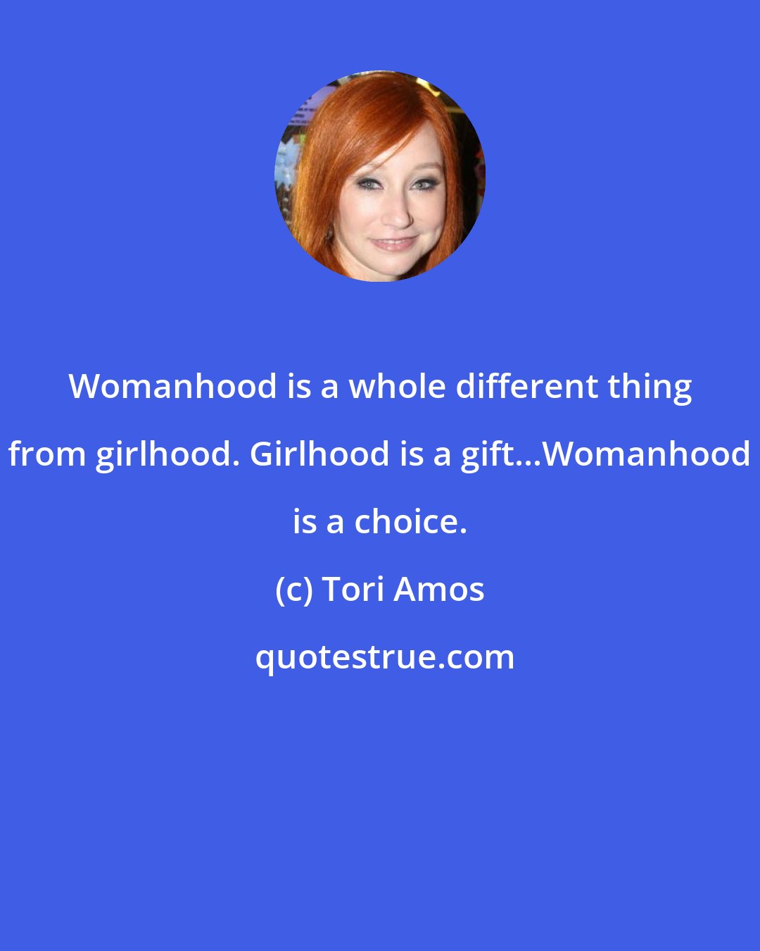 Tori Amos: Womanhood is a whole different thing from girlhood. Girlhood is a gift...Womanhood is a choice.