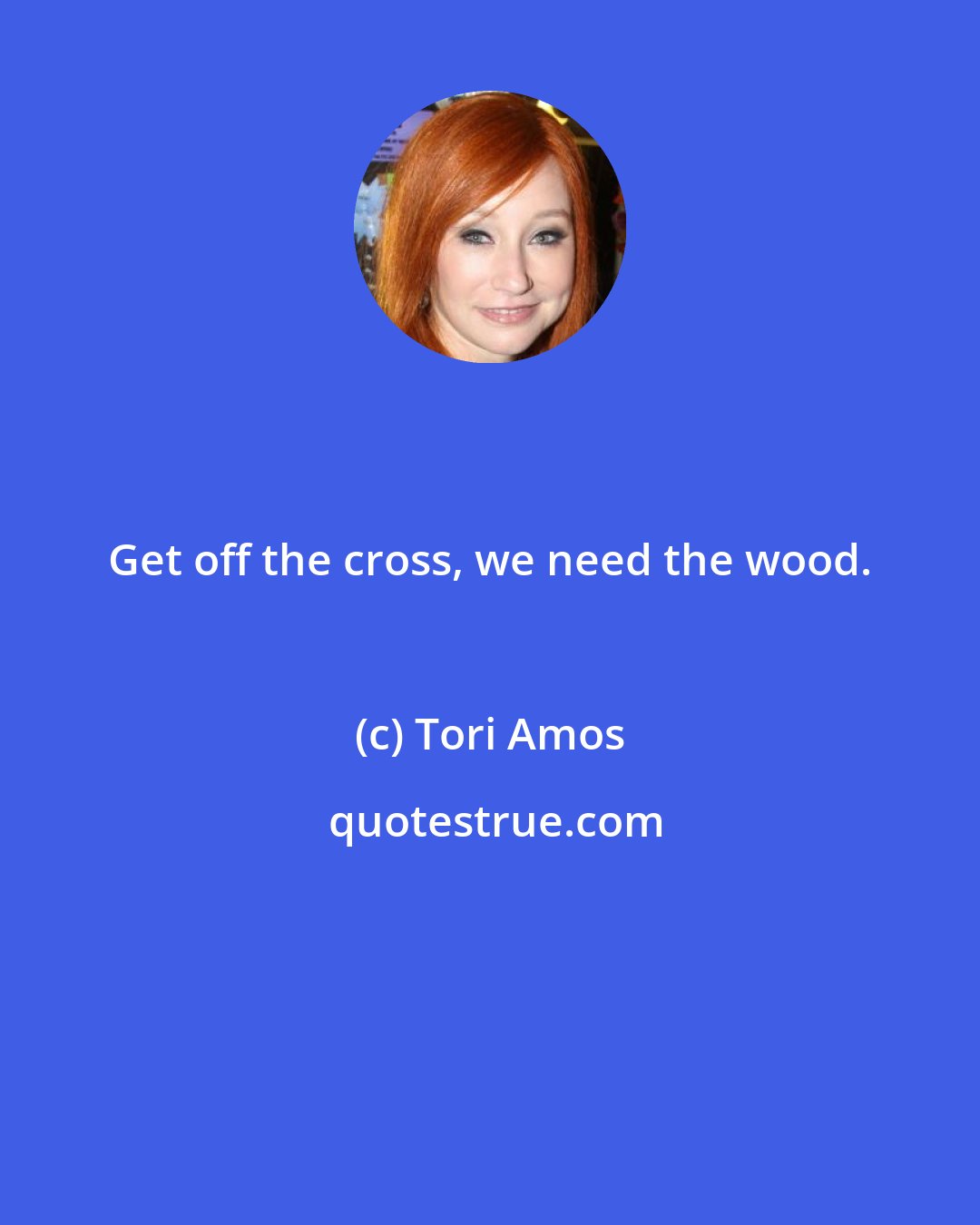 Tori Amos: Get off the cross, we need the wood.