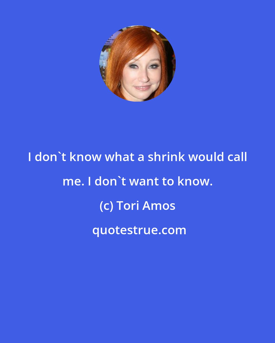 Tori Amos: I don't know what a shrink would call me. I don't want to know.