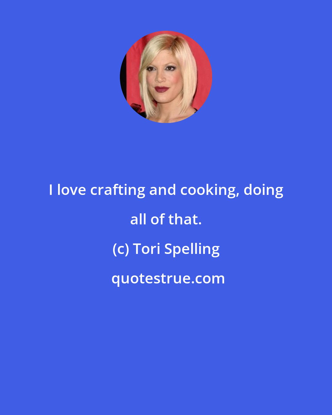 Tori Spelling: I love crafting and cooking, doing all of that.
