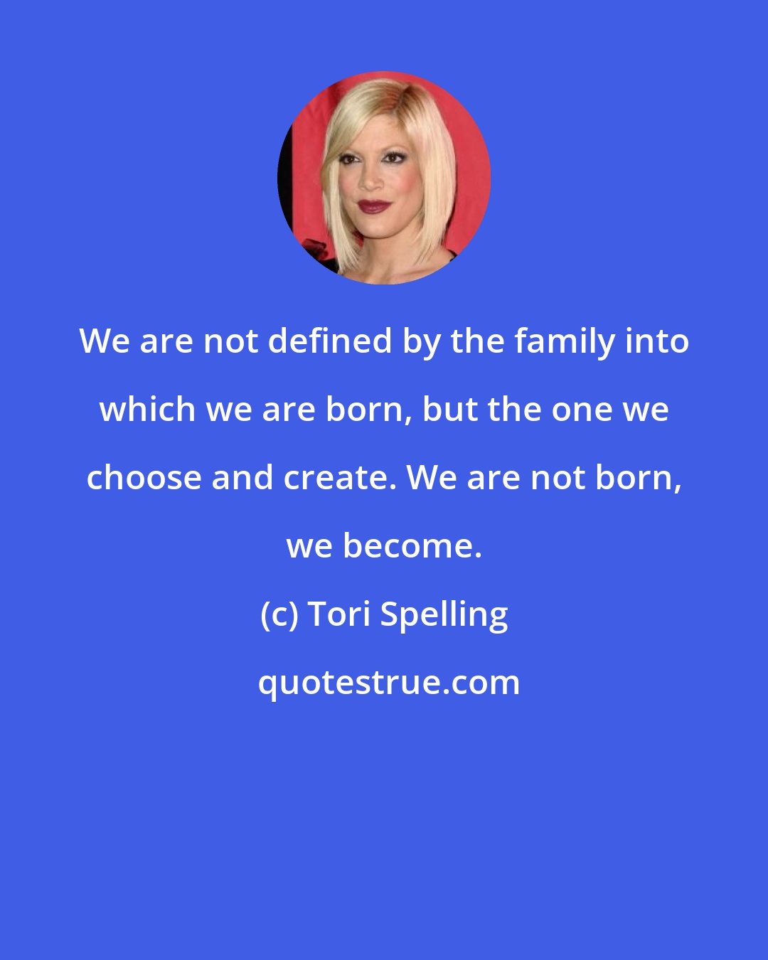 Tori Spelling: We are not defined by the family into which we are born, but the one we choose and create. We are not born, we become.
