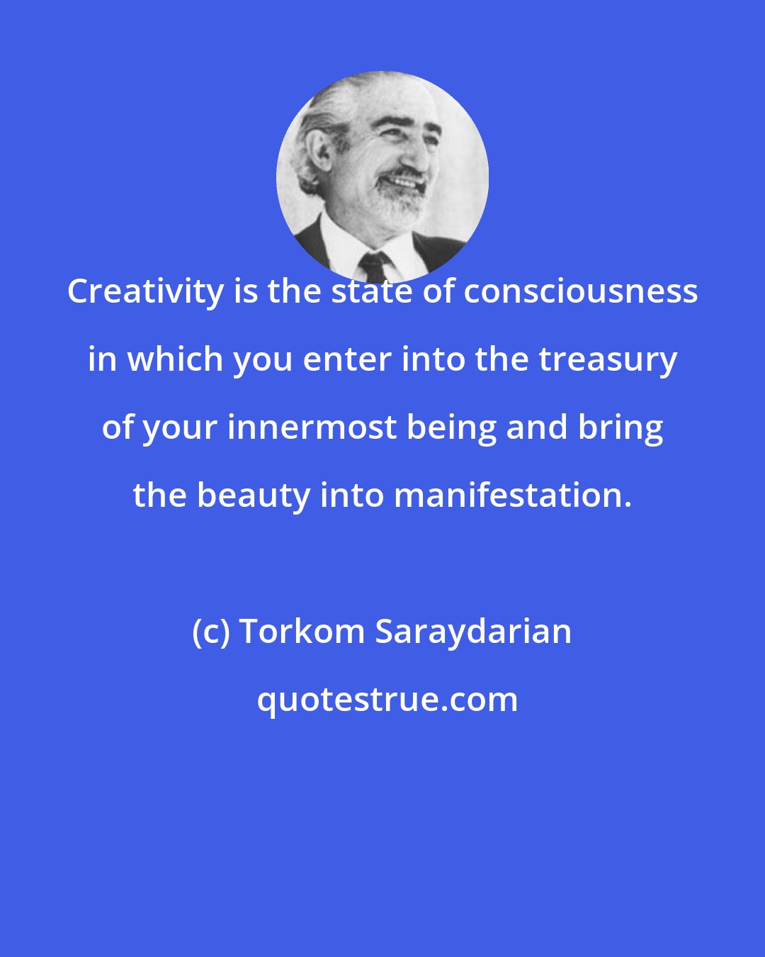 Torkom Saraydarian: Creativity is the state of consciousness in which you enter into the treasury of your innermost being and bring the beauty into manifestation.