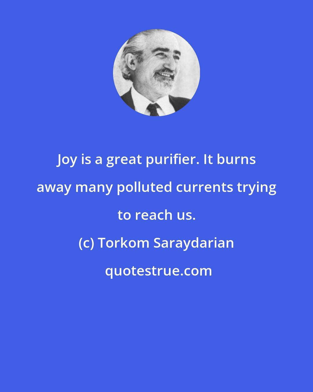 Torkom Saraydarian: Joy is a great purifier. It burns away many polluted currents trying to reach us.