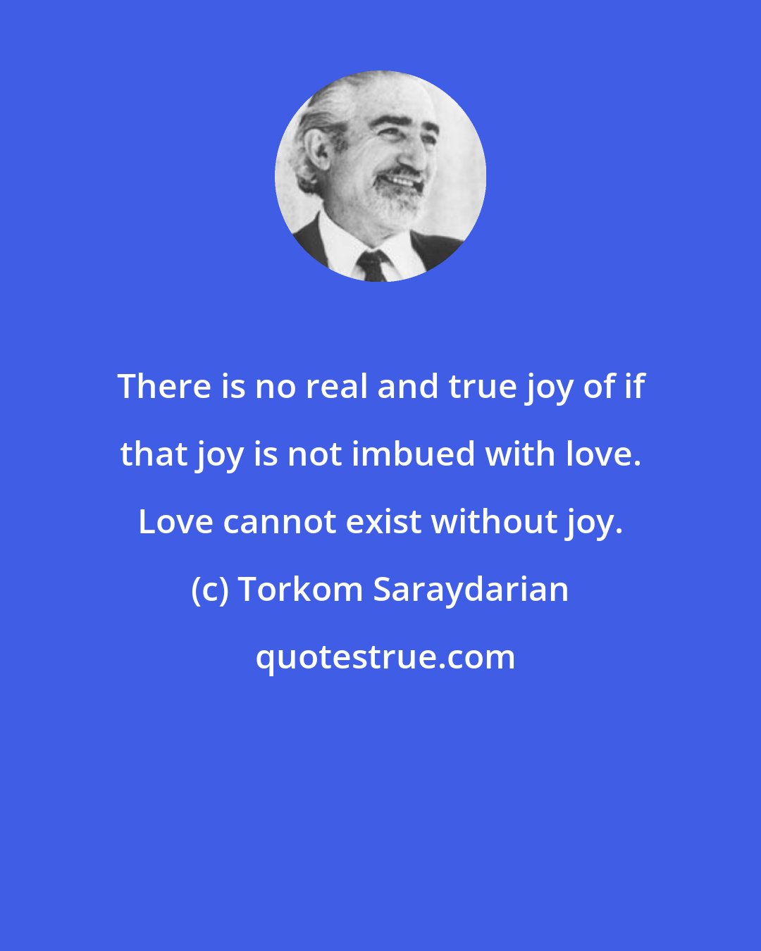 Torkom Saraydarian: There is no real and true joy of if that joy is not imbued with love. Love cannot exist without joy.