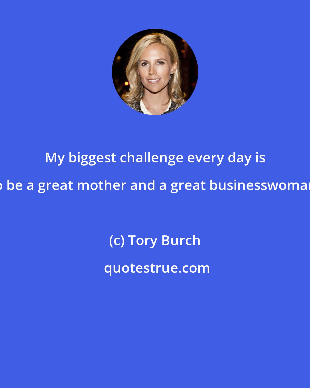 Tory Burch: My biggest challenge every day is to be a great mother and a great businesswoman.