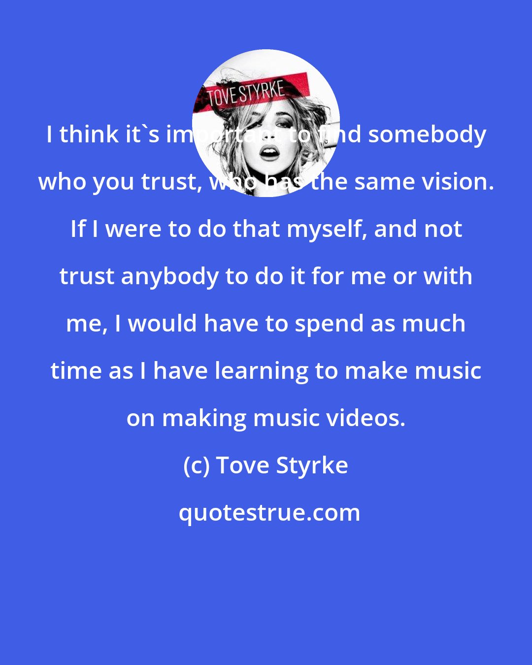 Tove Styrke: I think it's important to find somebody who you trust, who has the same vision. If I were to do that myself, and not trust anybody to do it for me or with me, I would have to spend as much time as I have learning to make music on making music videos.