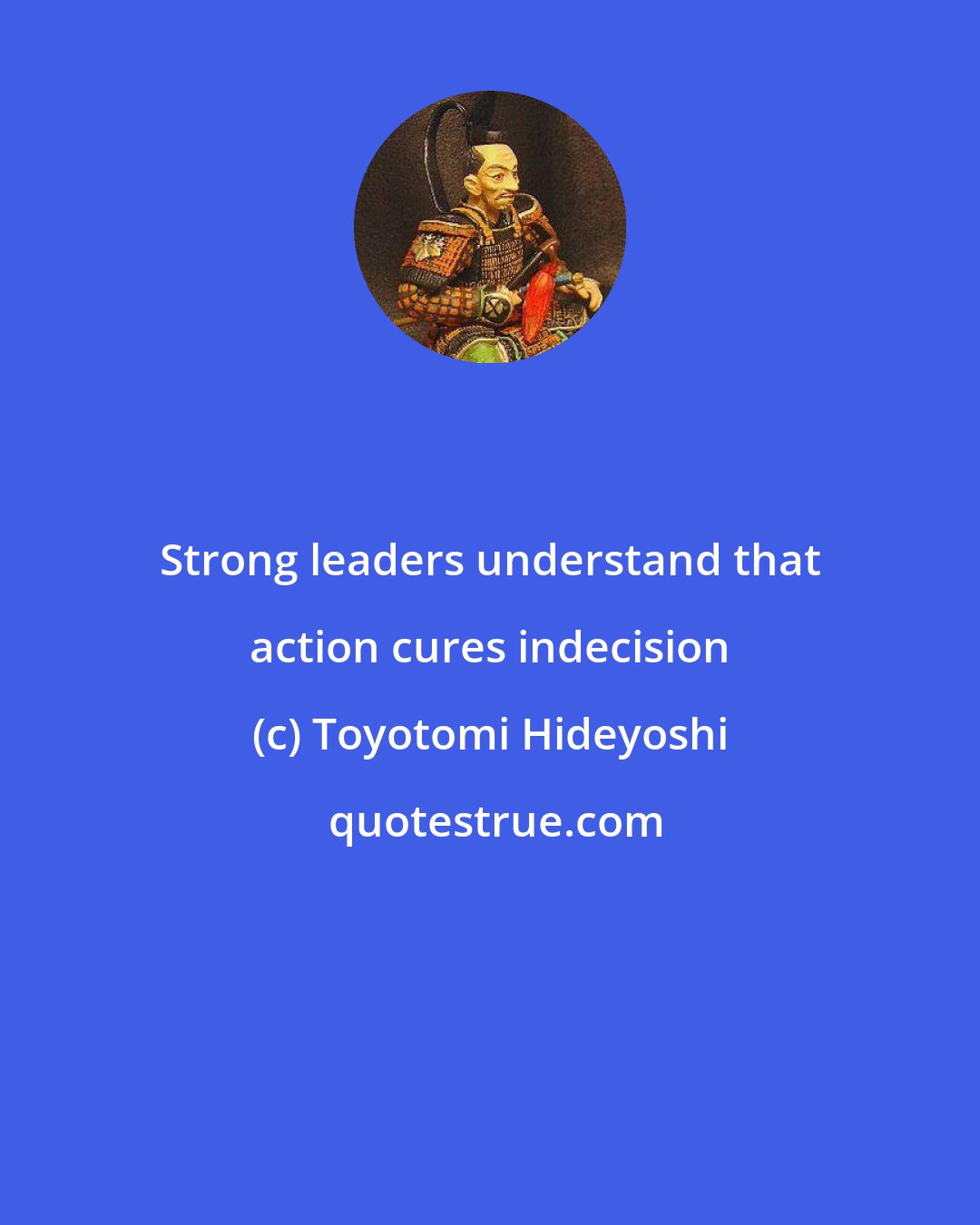 Toyotomi Hideyoshi: Strong leaders understand that action cures indecision