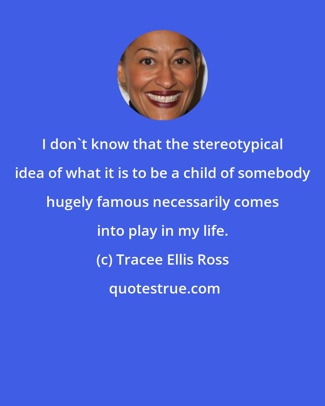 Tracee Ellis Ross: I don't know that the stereotypical idea of what it is to be a child of somebody hugely famous necessarily comes into play in my life.