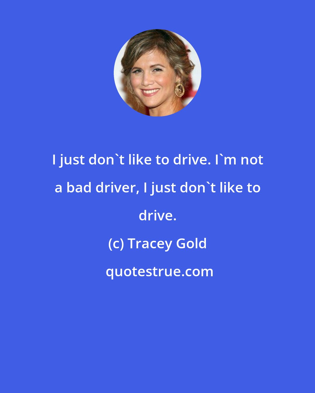 Tracey Gold: I just don't like to drive. I'm not a bad driver, I just don't like to drive.