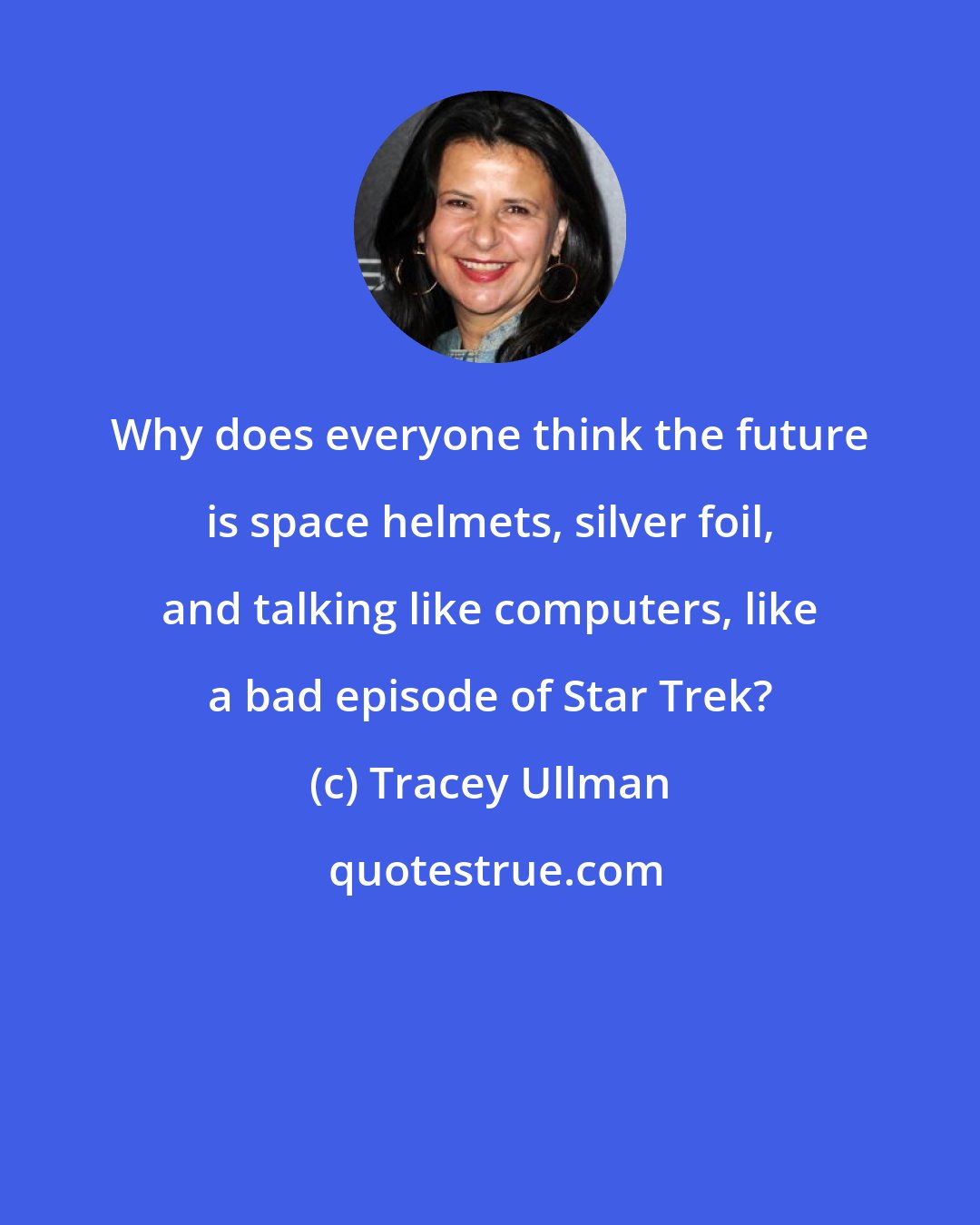 Tracey Ullman: Why does everyone think the future is space helmets, silver foil, and talking like computers, like a bad episode of Star Trek?