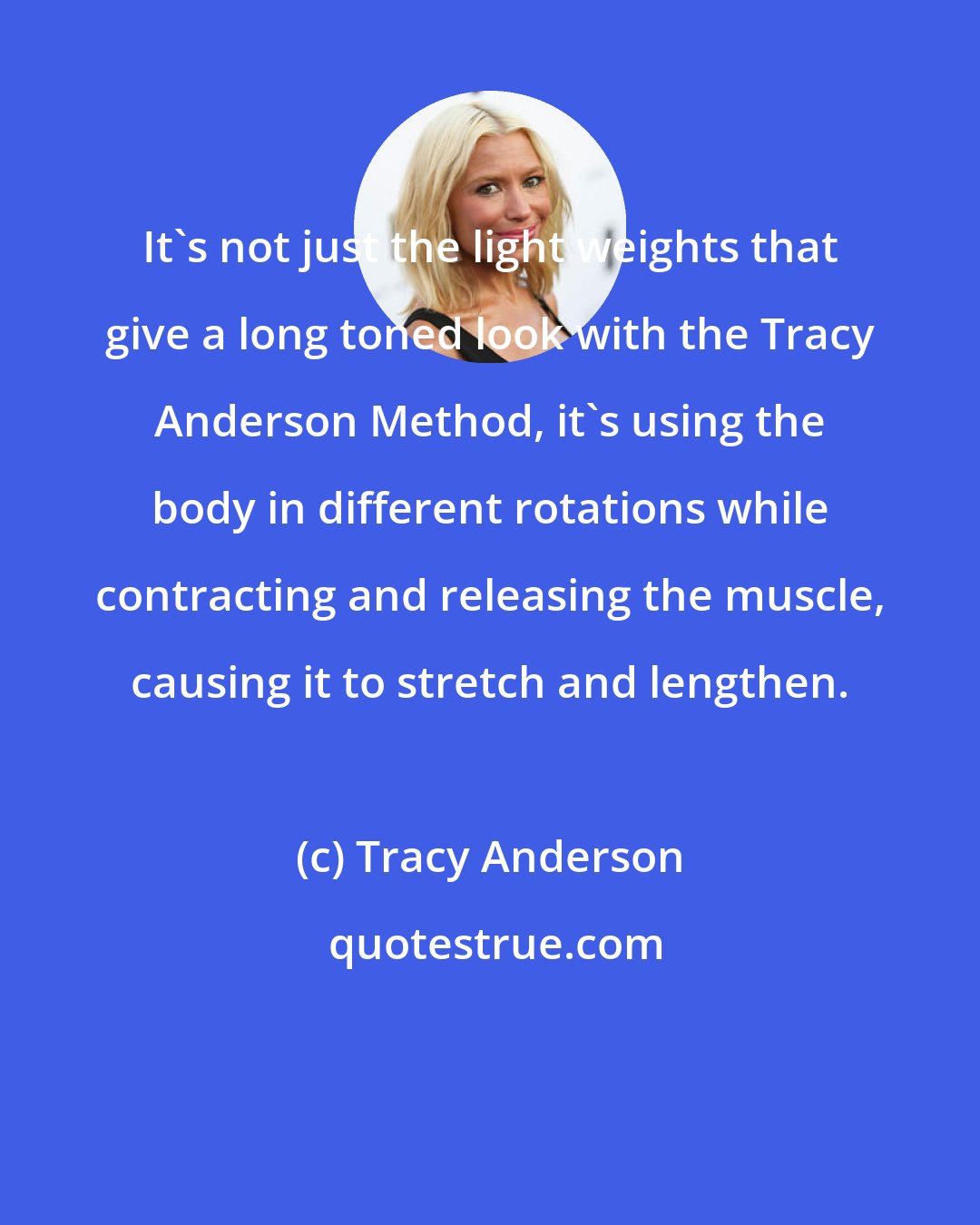 Tracy Anderson: It's not just the light weights that give a long toned look with the Tracy Anderson Method, it's using the body in different rotations while contracting and releasing the muscle, causing it to stretch and lengthen.
