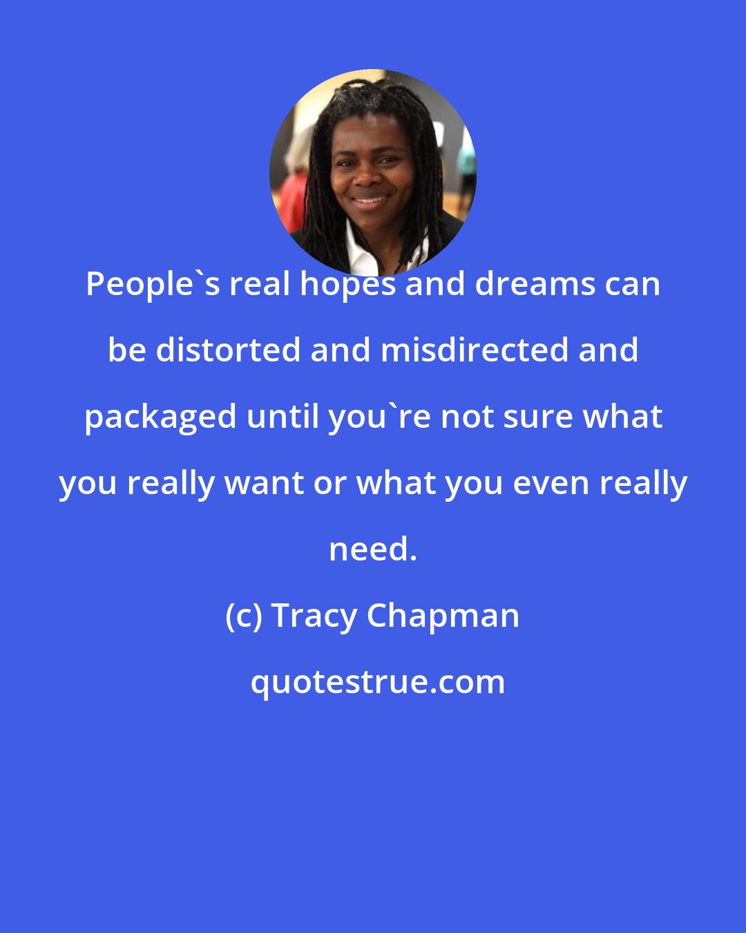 Tracy Chapman: People's real hopes and dreams can be distorted and misdirected and packaged until you're not sure what you really want or what you even really need.