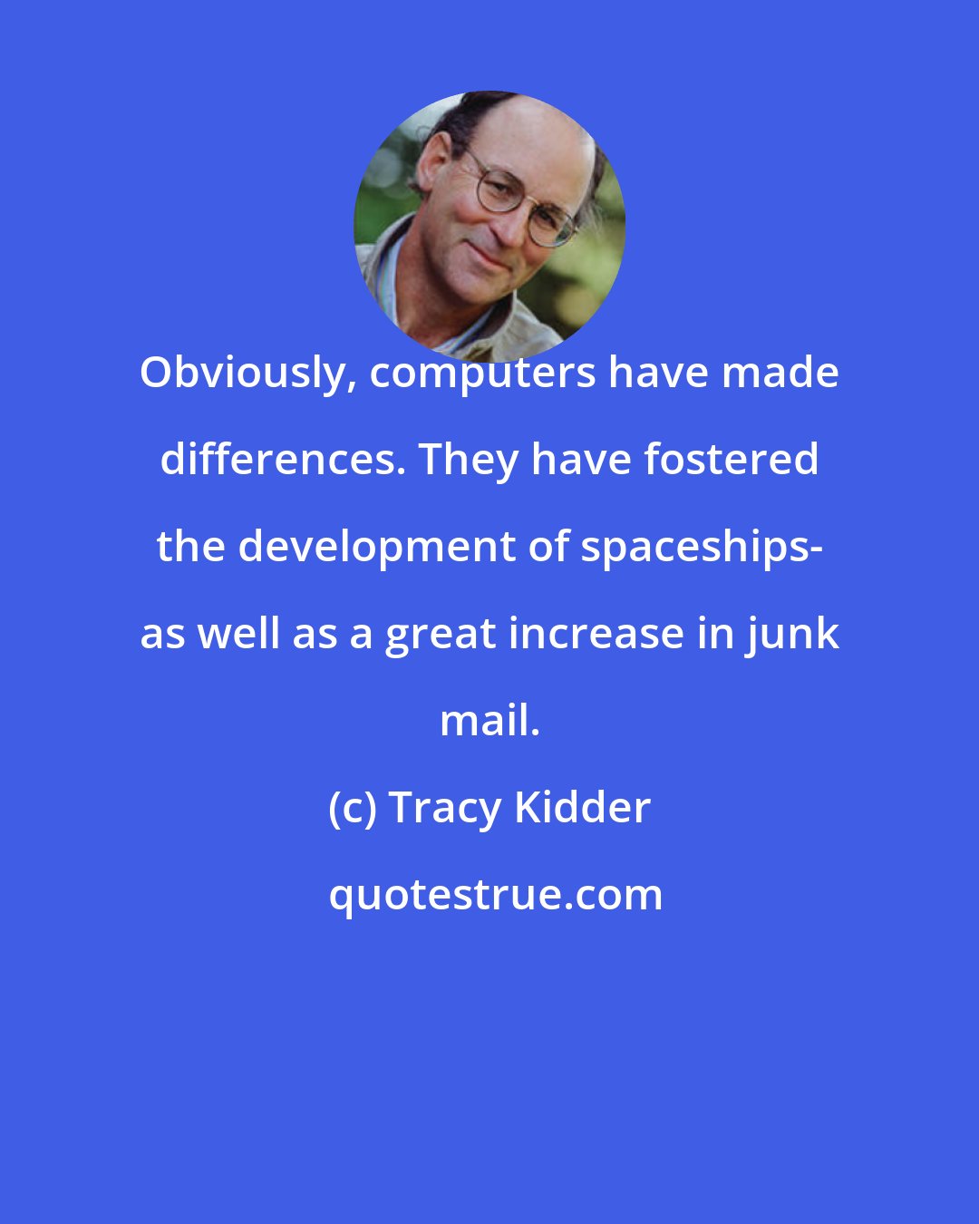 Tracy Kidder: Obviously, computers have made differences. They have fostered the development of spaceships- as well as a great increase in junk mail.