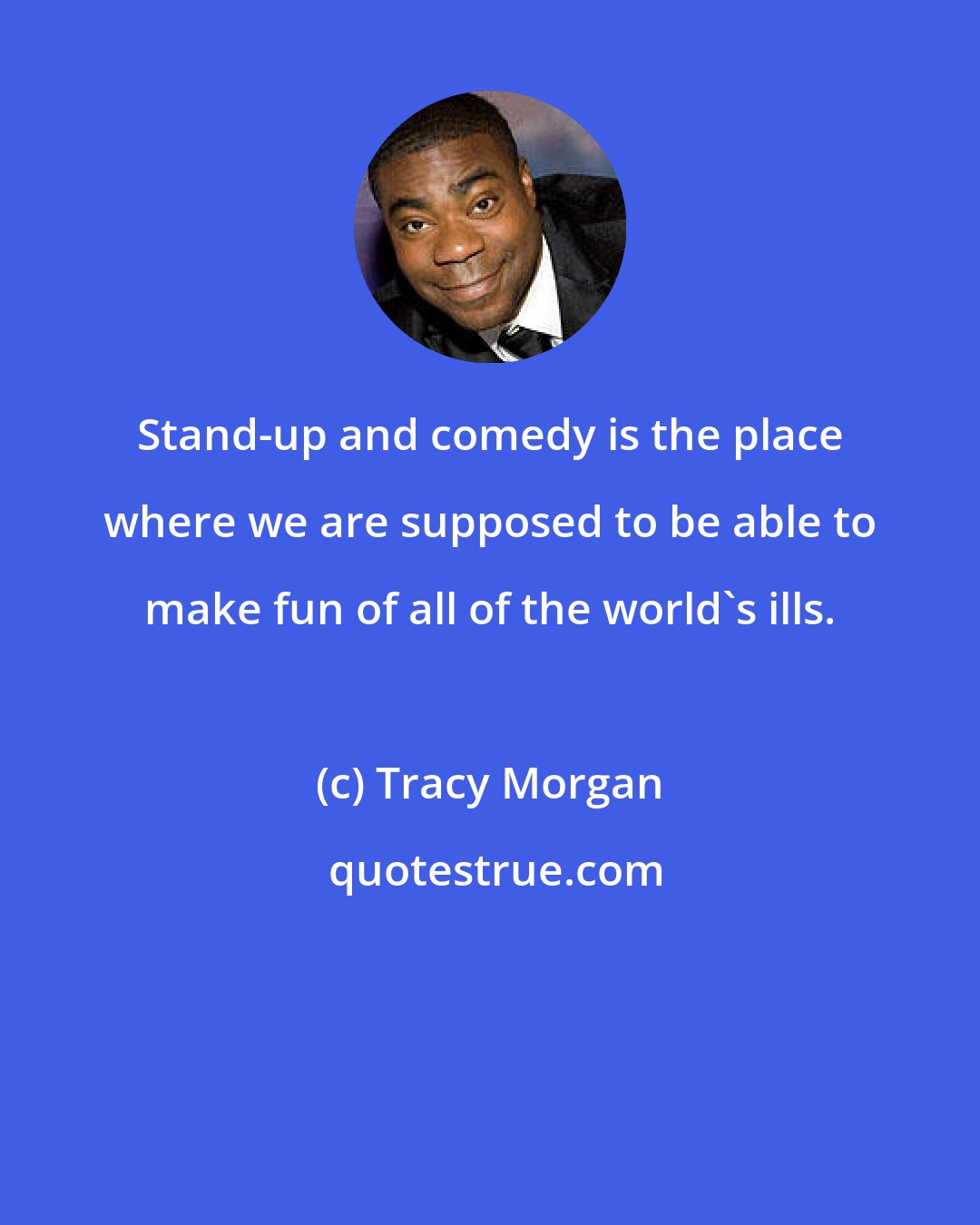 Tracy Morgan: Stand-up and comedy is the place where we are supposed to be able to make fun of all of the world's ills.