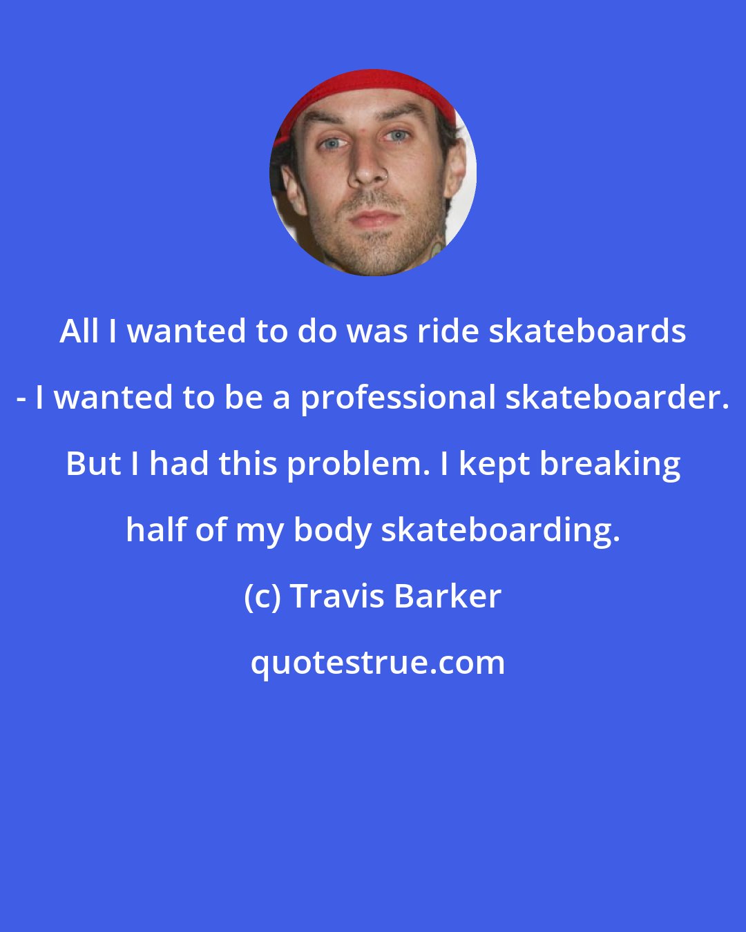 Travis Barker: All I wanted to do was ride skateboards - I wanted to be a professional skateboarder. But I had this problem. I kept breaking half of my body skateboarding.