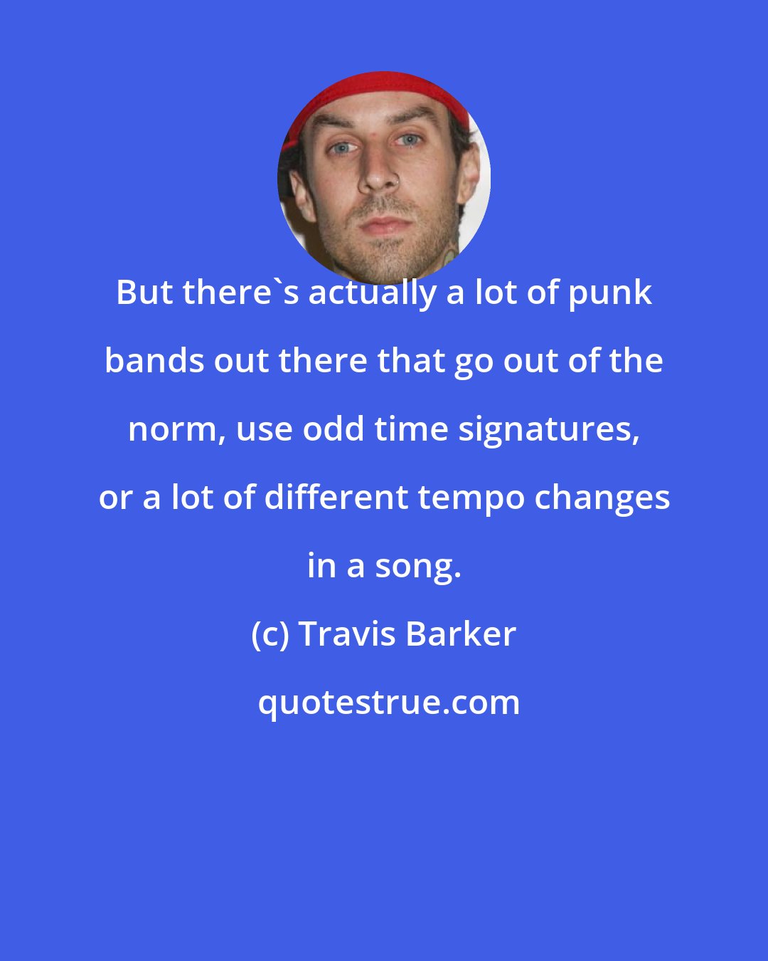 Travis Barker: But there's actually a lot of punk bands out there that go out of the norm, use odd time signatures, or a lot of different tempo changes in a song.