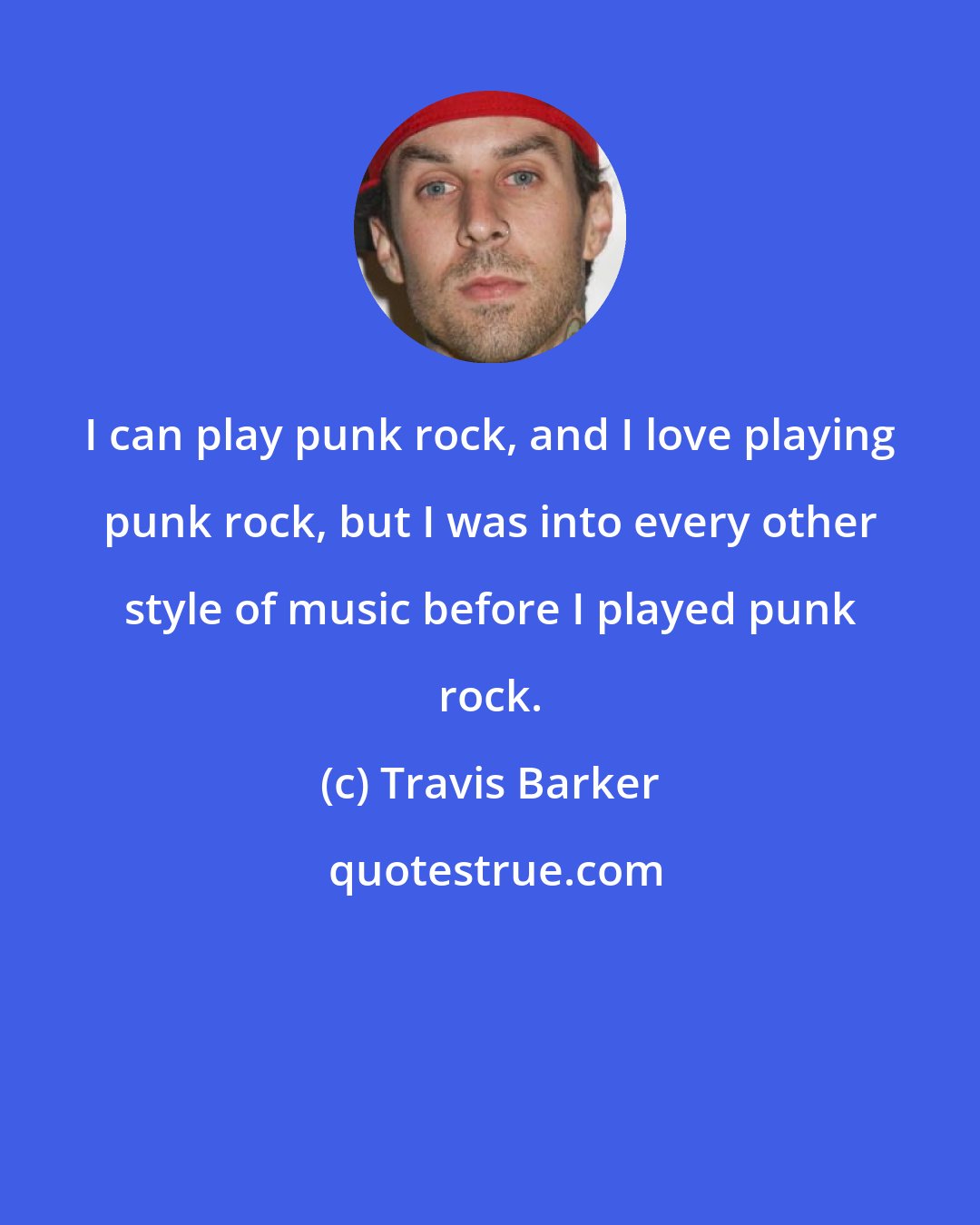 Travis Barker: I can play punk rock, and I love playing punk rock, but I was into every other style of music before I played punk rock.