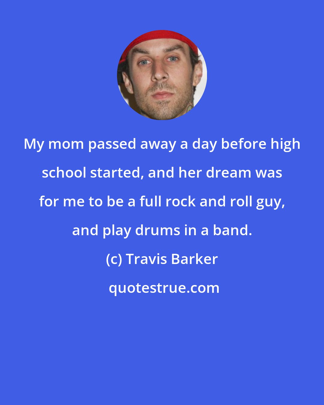 Travis Barker: My mom passed away a day before high school started, and her dream was for me to be a full rock and roll guy, and play drums in a band.