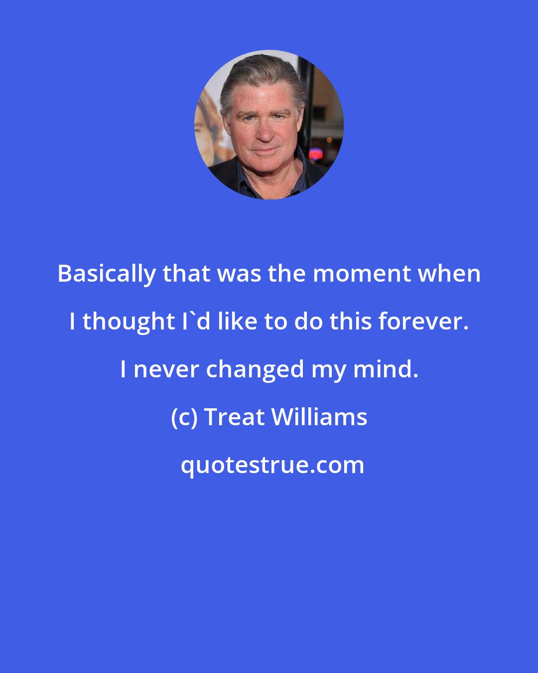 Treat Williams: Basically that was the moment when I thought I'd like to do this forever. I never changed my mind.