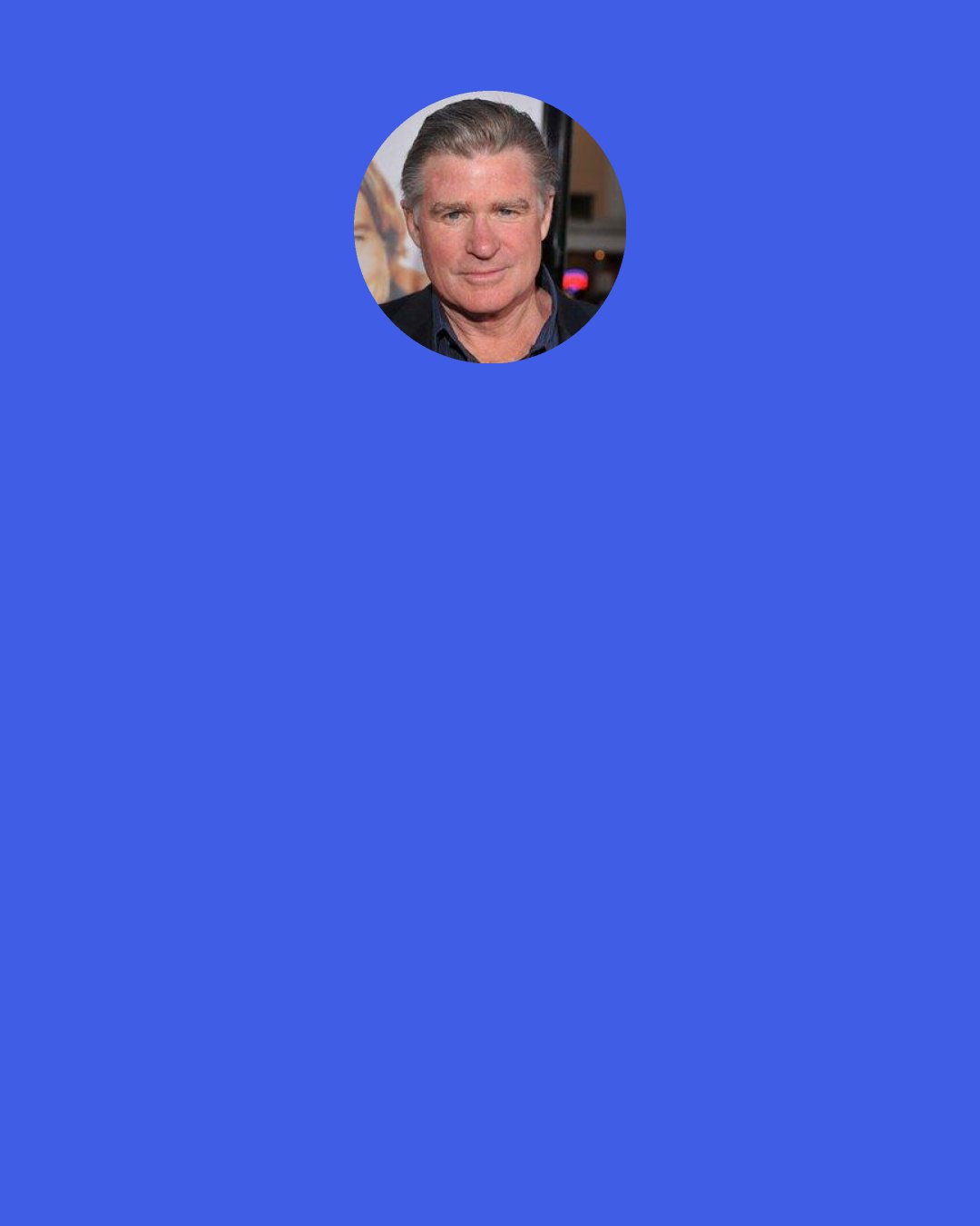 Treat Williams: Disappoint anyone… hell, disappoint everyone – but don’t ever disappoint yourself.