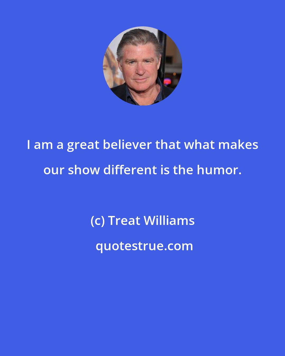 Treat Williams: I am a great believer that what makes our show different is the humor.