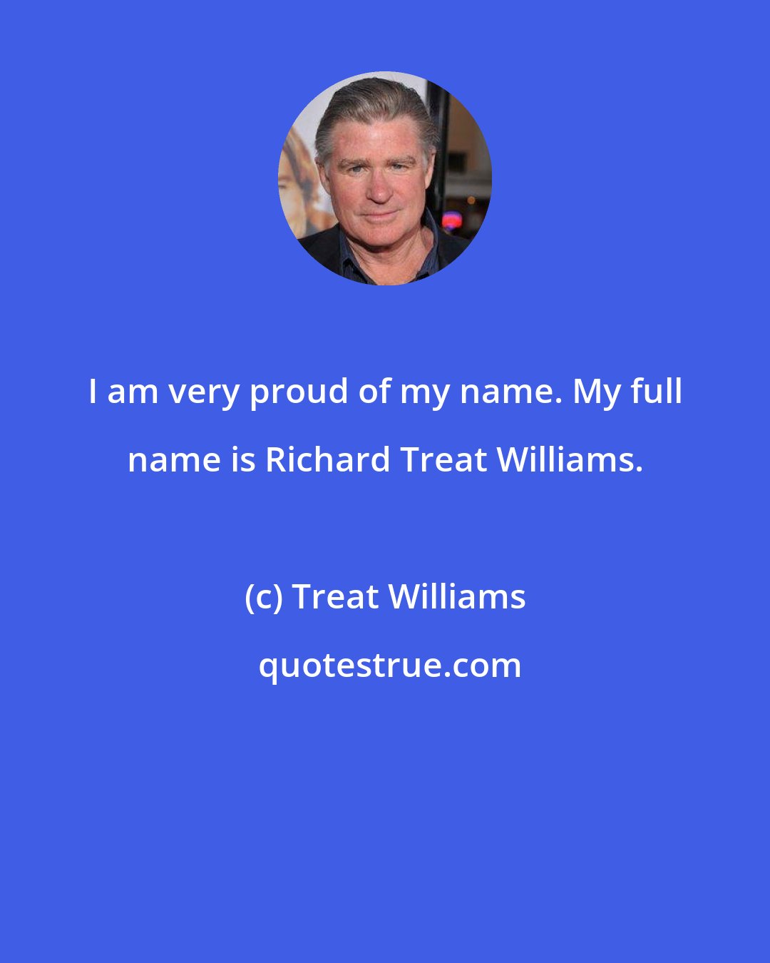 Treat Williams: I am very proud of my name. My full name is Richard Treat Williams.