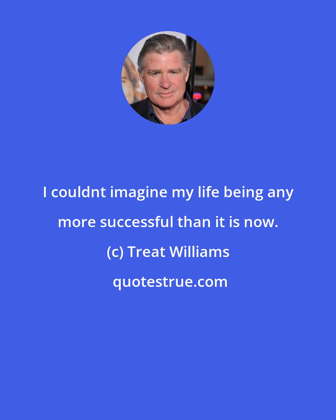 Treat Williams: I couldnt imagine my life being any more successful than it is now.