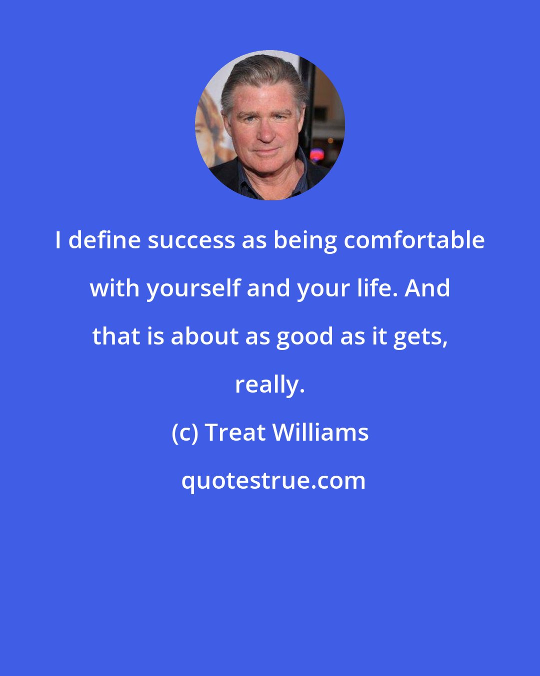 Treat Williams: I define success as being comfortable with yourself and your life. And that is about as good as it gets, really.