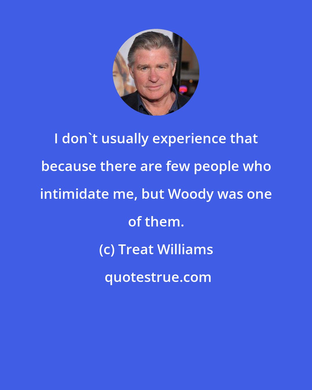 Treat Williams: I don't usually experience that because there are few people who intimidate me, but Woody was one of them.