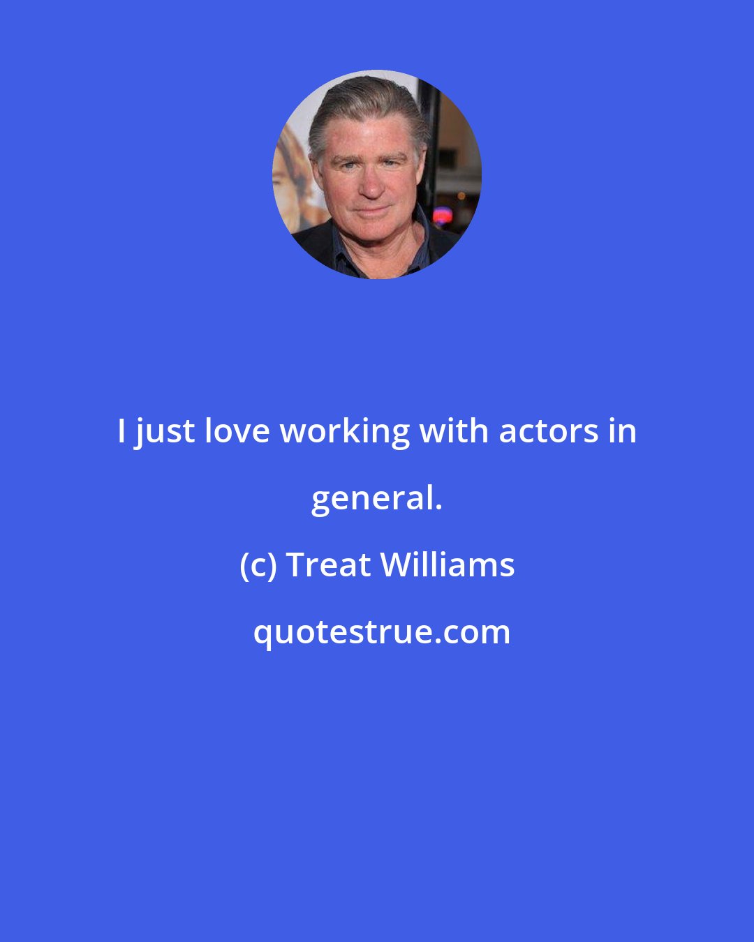 Treat Williams: I just love working with actors in general.