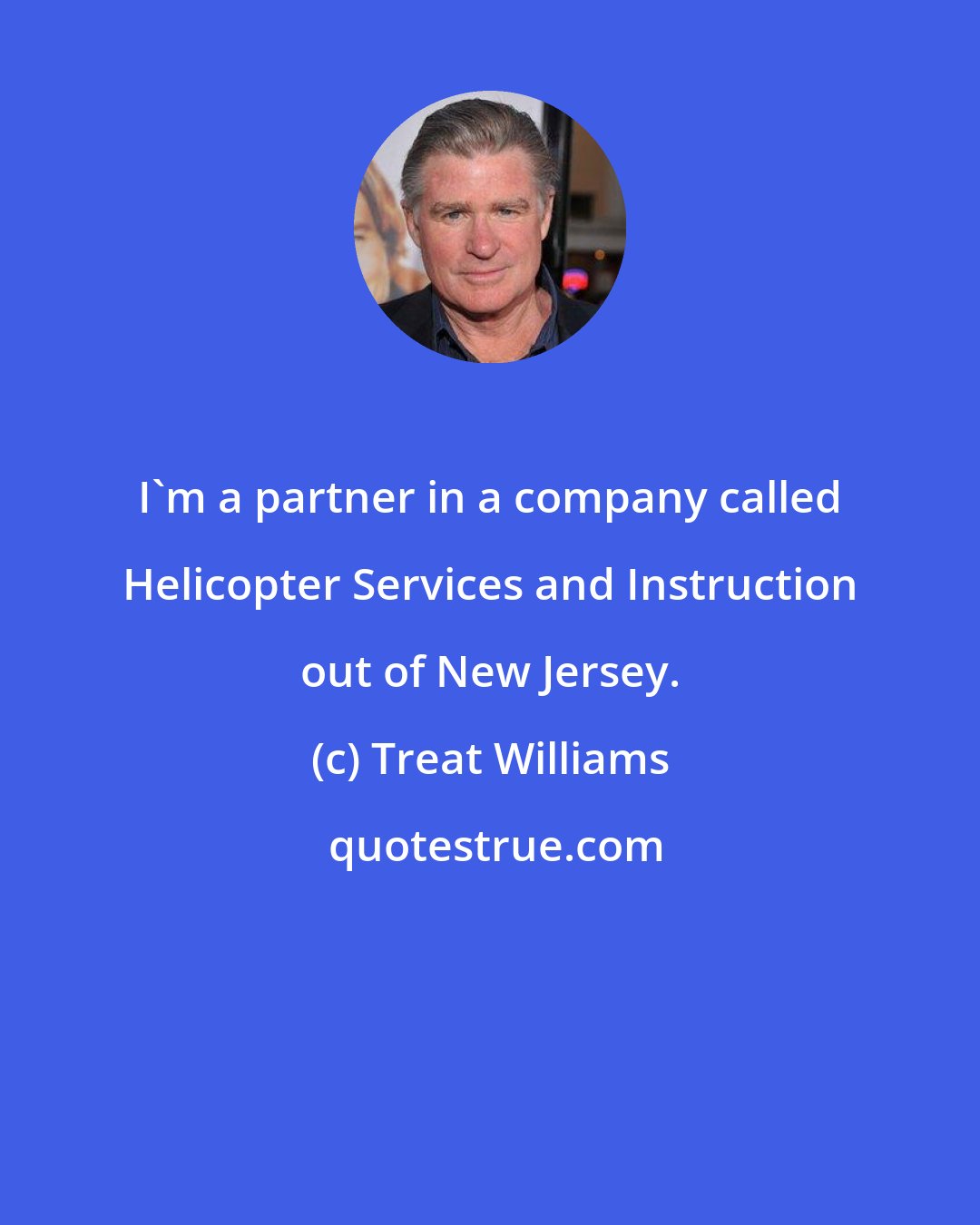 Treat Williams: I'm a partner in a company called Helicopter Services and Instruction out of New Jersey.