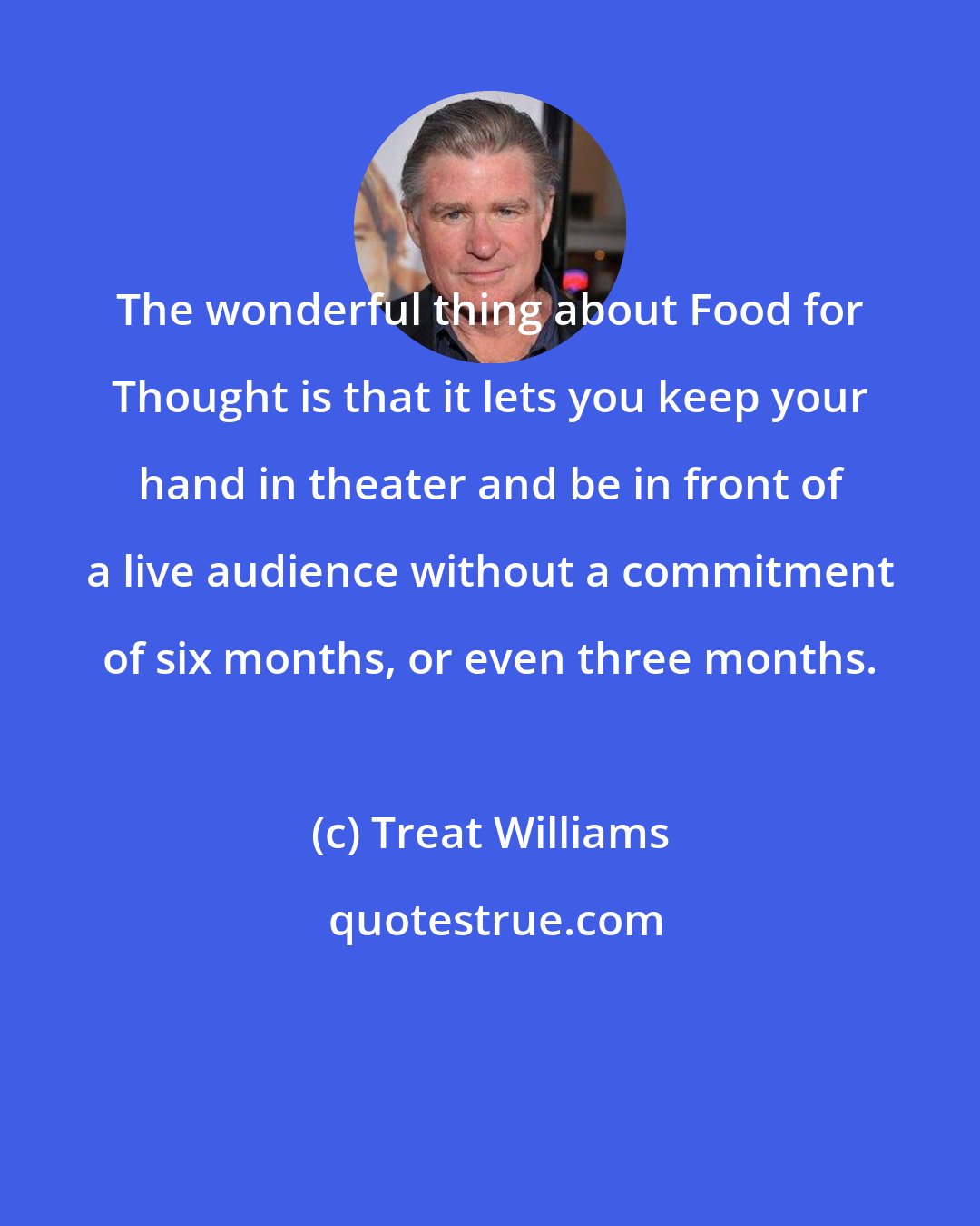 Treat Williams: The wonderful thing about Food for Thought is that it lets you keep your hand in theater and be in front of a live audience without a commitment of six months, or even three months.