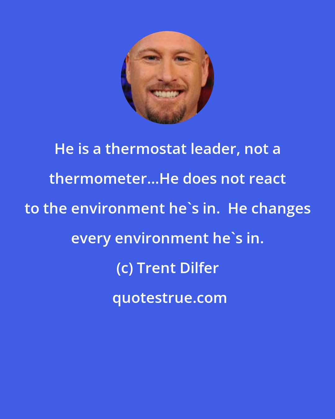 Trent Dilfer: He is a thermostat leader, not a thermometer...He does not react to the environment he's in.  He changes every environment he's in.