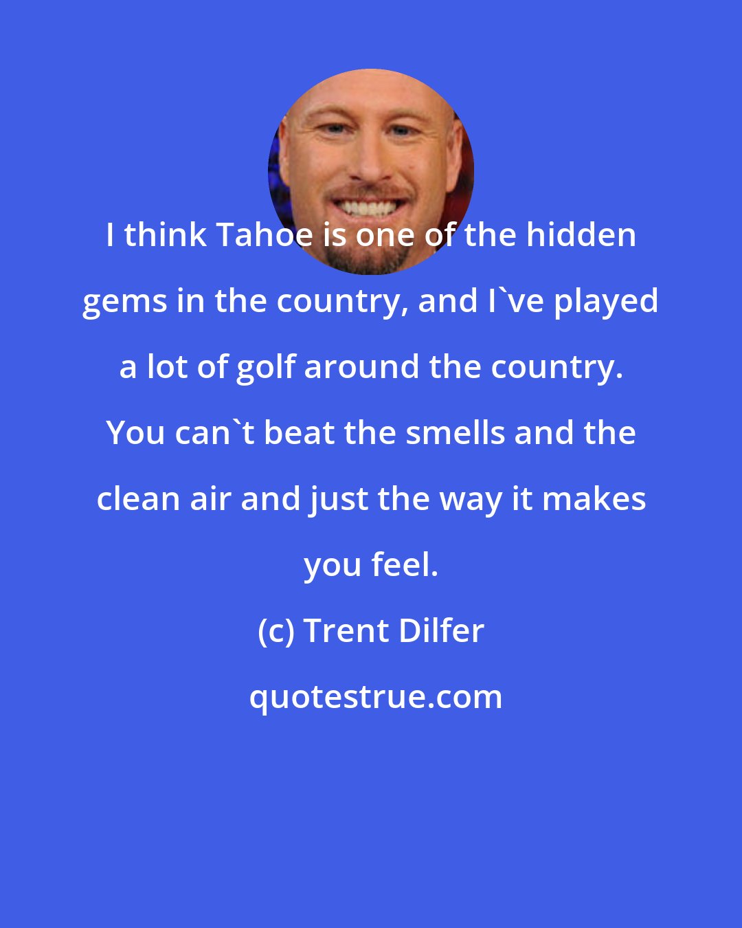Trent Dilfer: I think Tahoe is one of the hidden gems in the country, and I've played a lot of golf around the country. You can't beat the smells and the clean air and just the way it makes you feel.