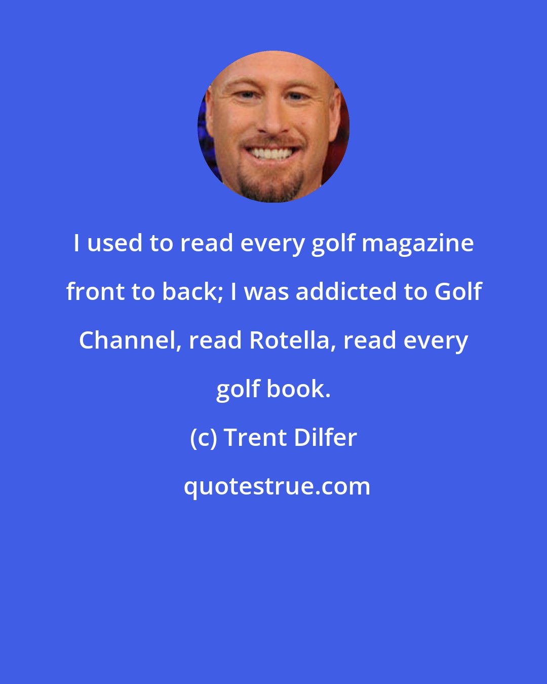 Trent Dilfer: I used to read every golf magazine front to back; I was addicted to Golf Channel, read Rotella, read every golf book.