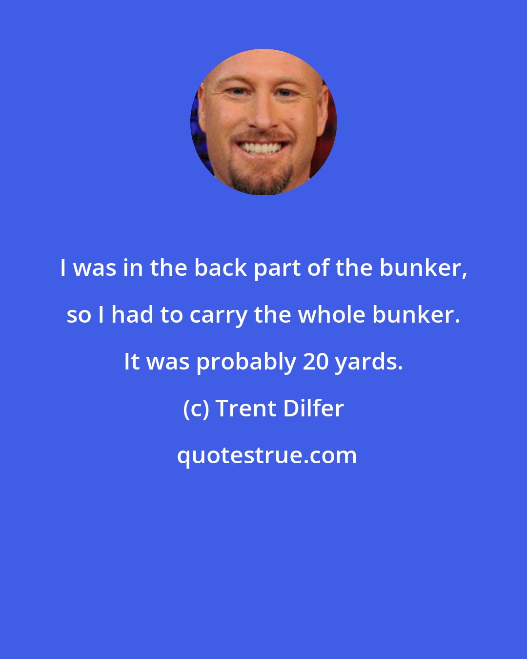 Trent Dilfer: I was in the back part of the bunker, so I had to carry the whole bunker. It was probably 20 yards.