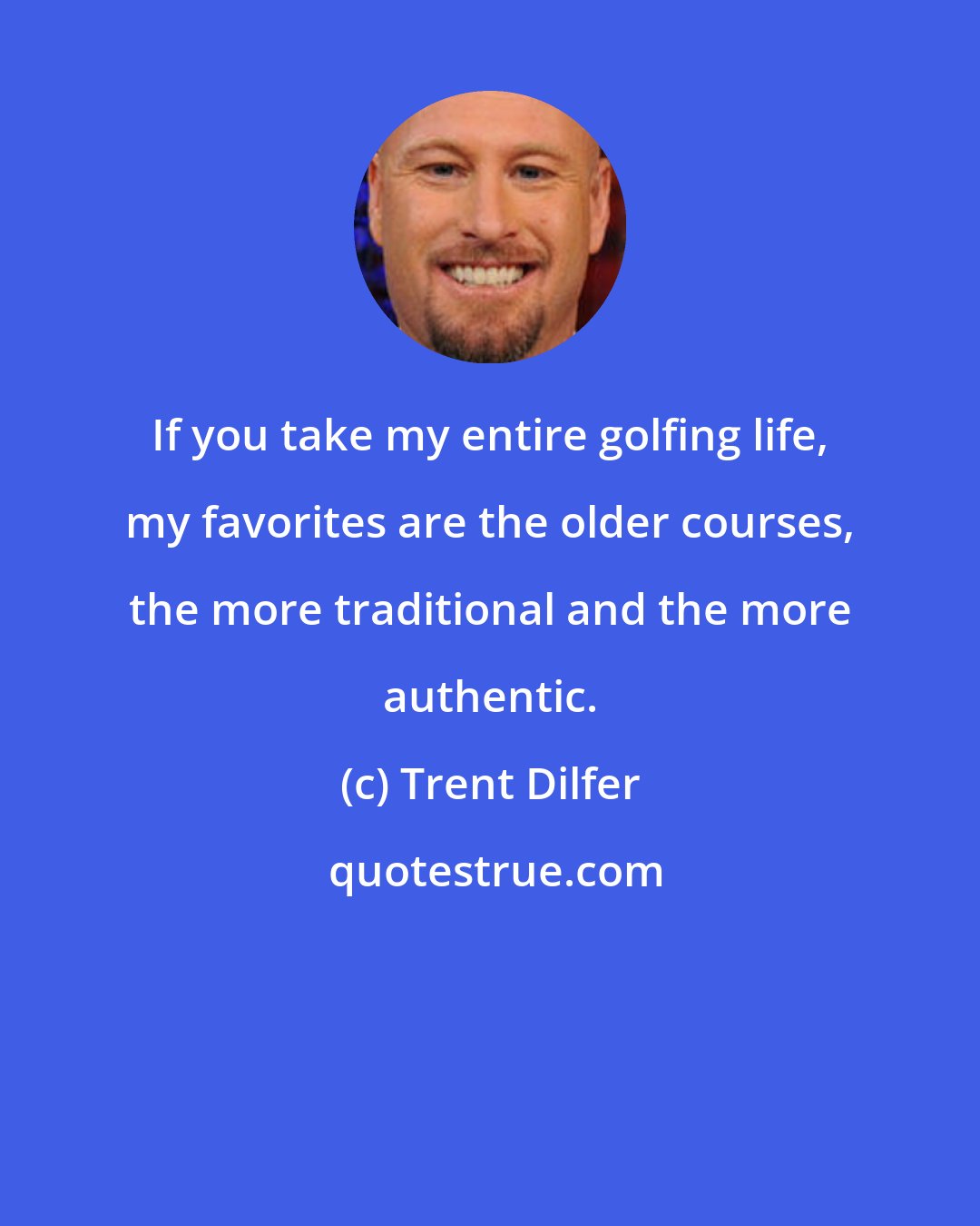 Trent Dilfer: If you take my entire golfing life, my favorites are the older courses, the more traditional and the more authentic.