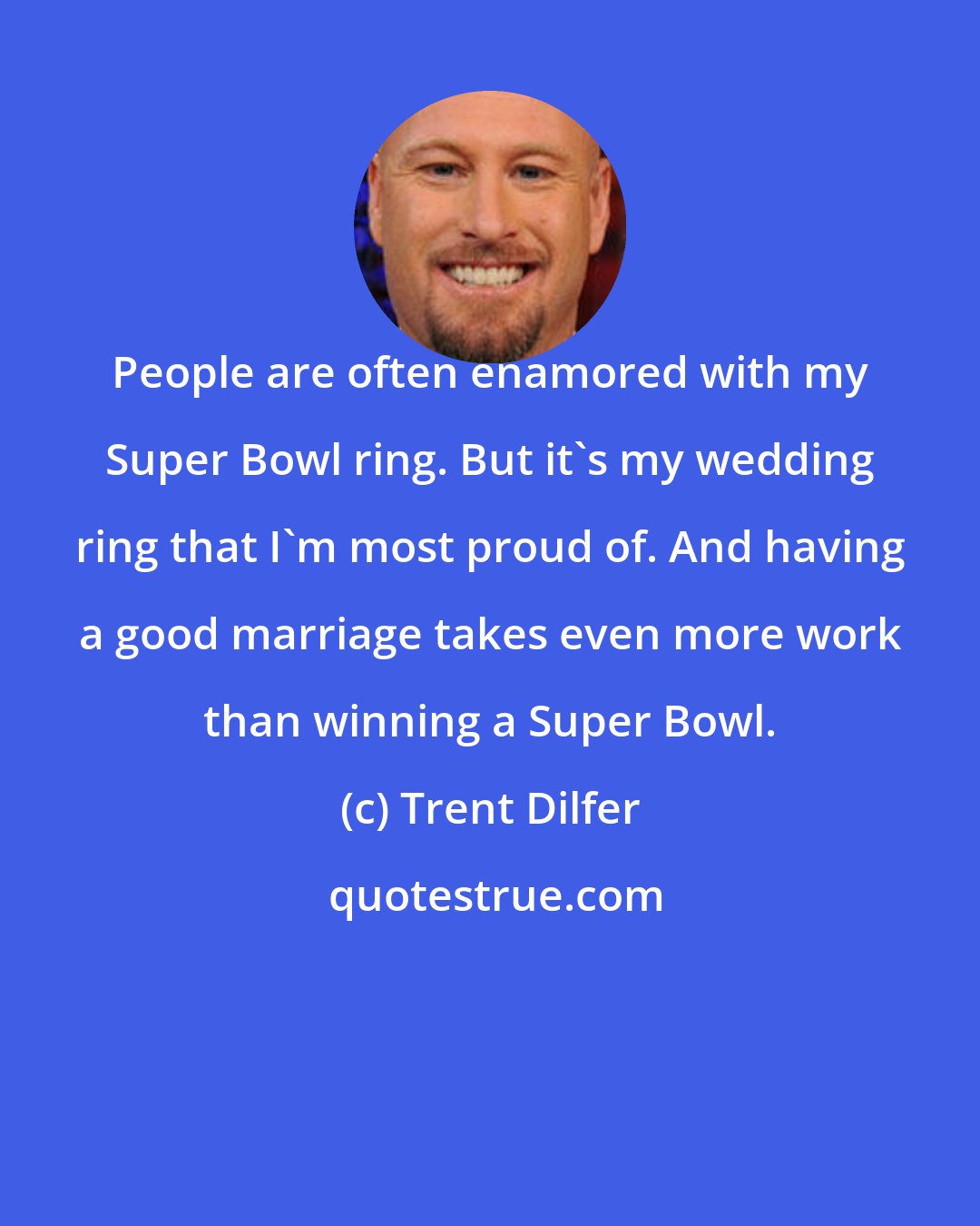 Trent Dilfer: People are often enamored with my Super Bowl ring. But it's my wedding ring that I'm most proud of. And having a good marriage takes even more work than winning a Super Bowl.