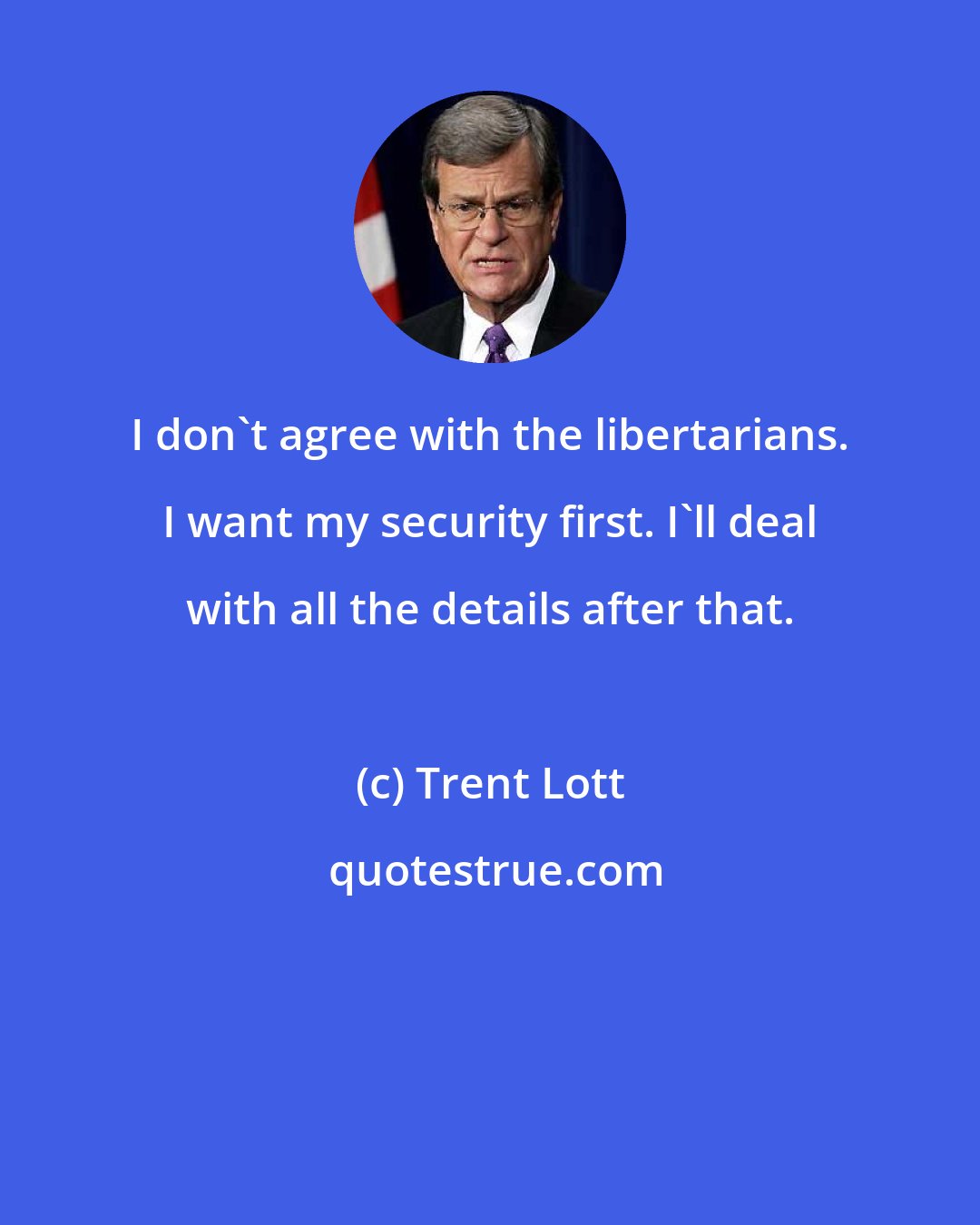 Trent Lott: I don't agree with the libertarians. I want my security first. I'll deal with all the details after that.