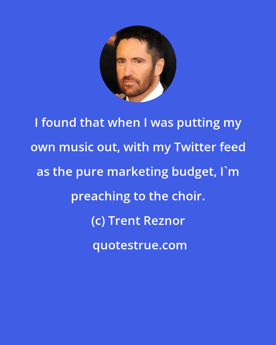 Trent Reznor: I found that when I was putting my own music out, with my Twitter feed as the pure marketing budget, I'm preaching to the choir.