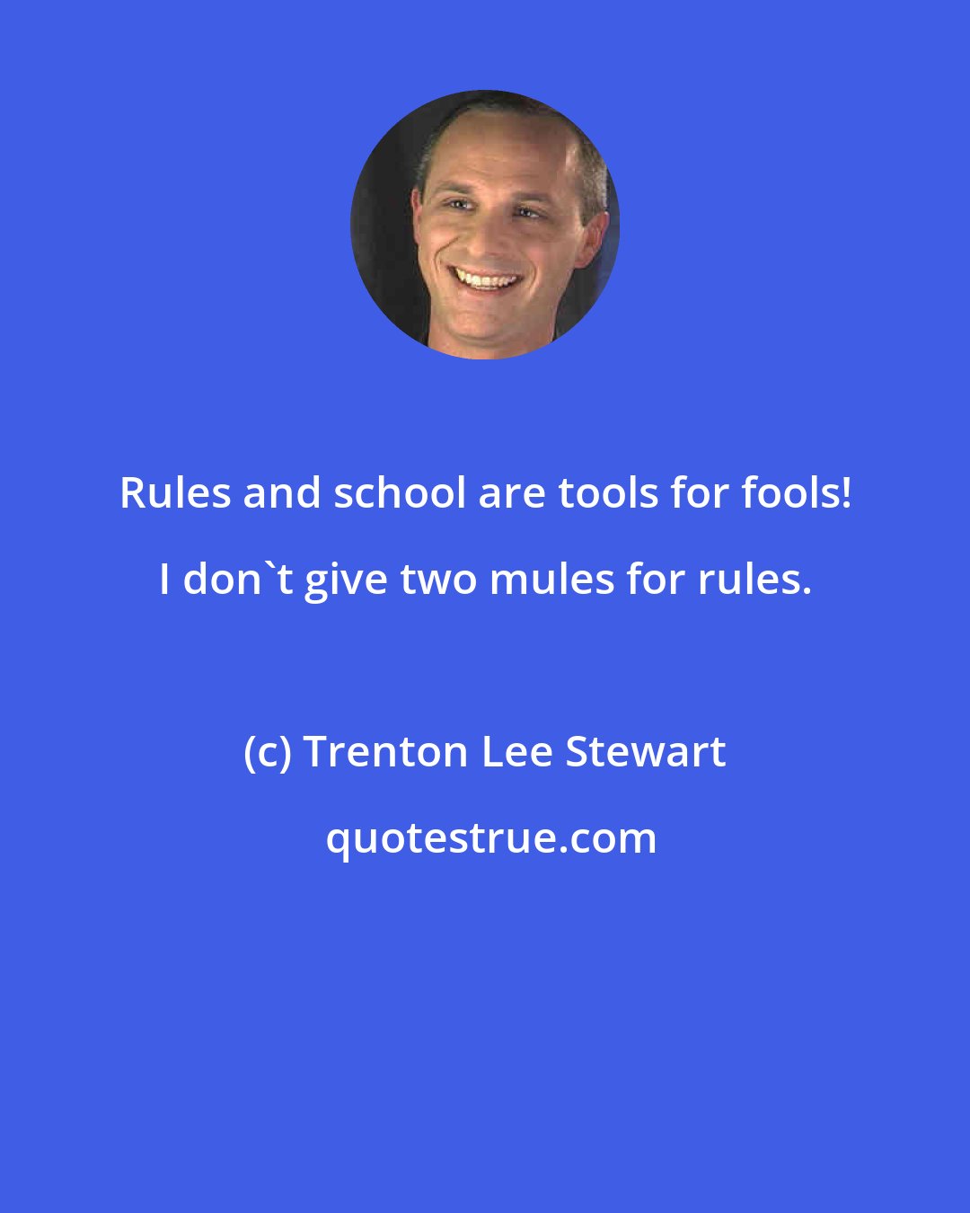 Trenton Lee Stewart: Rules and school are tools for fools! I don't give two mules for rules.