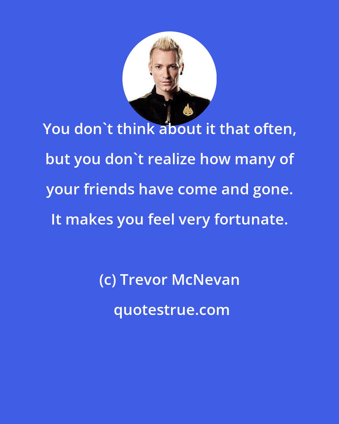 Trevor McNevan: You don't think about it that often, but you don't realize how many of your friends have come and gone. It makes you feel very fortunate.